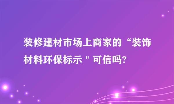 装修建材市场上商家的“装饰材料环保标示＂可信吗?