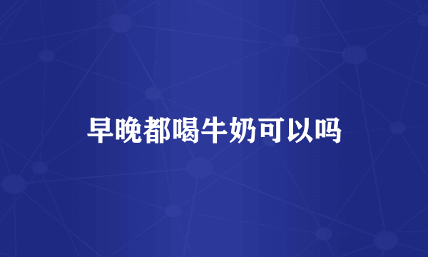 早晚都喝牛奶可以吗