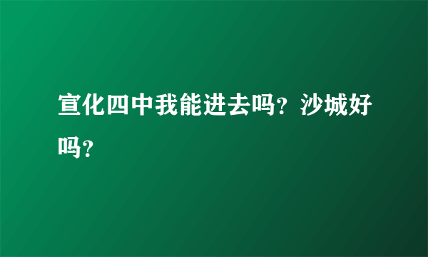 宣化四中我能进去吗？沙城好吗？