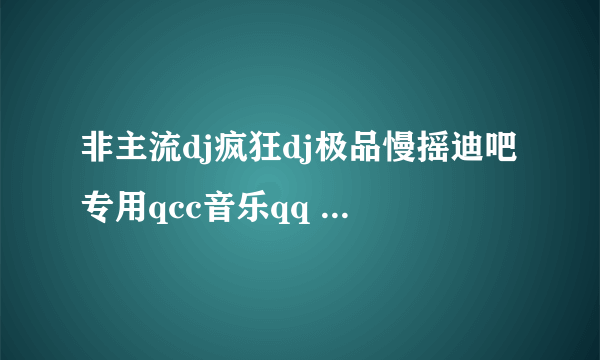 非主流dj疯狂dj极品慢摇迪吧专用qcc音乐qq 这首歌怎么样格式才能做qq空间背景音乐？
