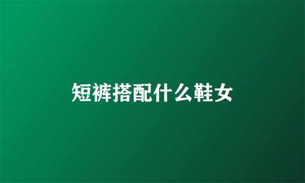 短裤搭配什么鞋女