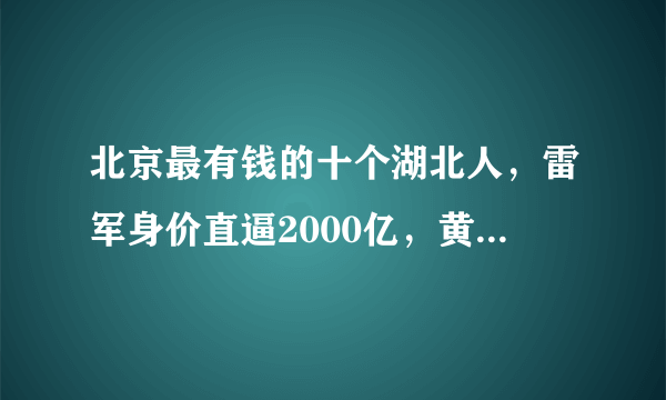 北京最有钱的十个湖北人，雷军身价直逼2000亿，黄冈独占四席