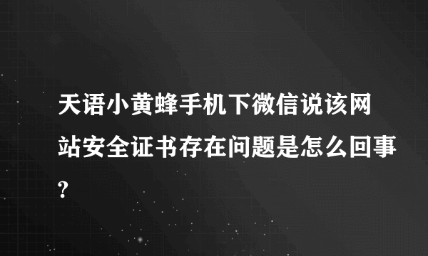 天语小黄蜂手机下微信说该网站安全证书存在问题是怎么回事?