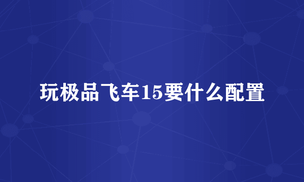 玩极品飞车15要什么配置