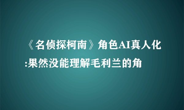 《名侦探柯南》角色AI真人化:果然没能理解毛利兰的角