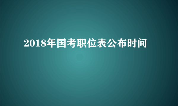 2018年国考职位表公布时间
