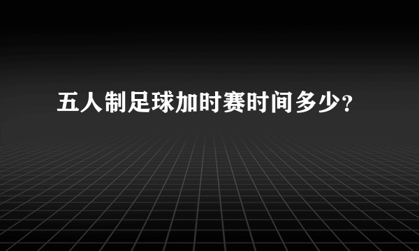 五人制足球加时赛时间多少？