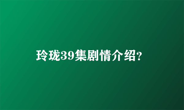 玲珑39集剧情介绍？