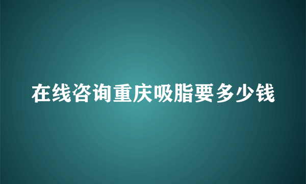 在线咨询重庆吸脂要多少钱