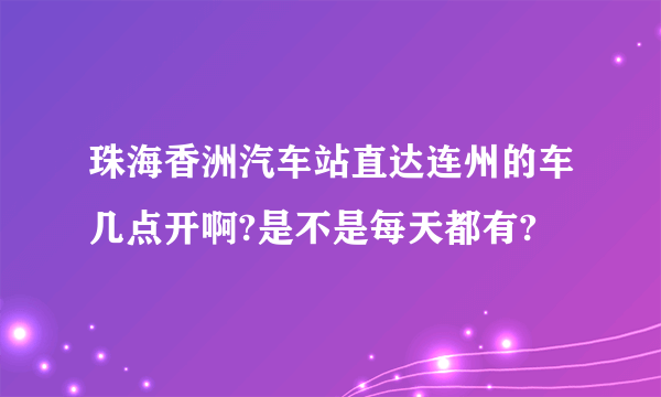 珠海香洲汽车站直达连州的车几点开啊?是不是每天都有?