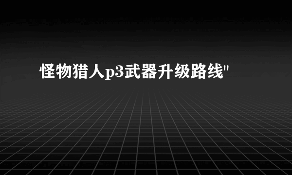 怪物猎人p3武器升级路线