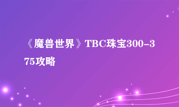 《魔兽世界》TBC珠宝300-375攻略