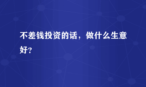 不差钱投资的话，做什么生意好？