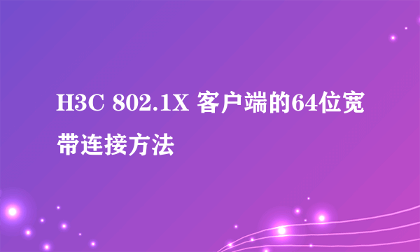 H3C 802.1X 客户端的64位宽带连接方法