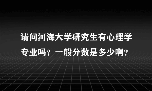 请问河海大学研究生有心理学专业吗？一般分数是多少啊？