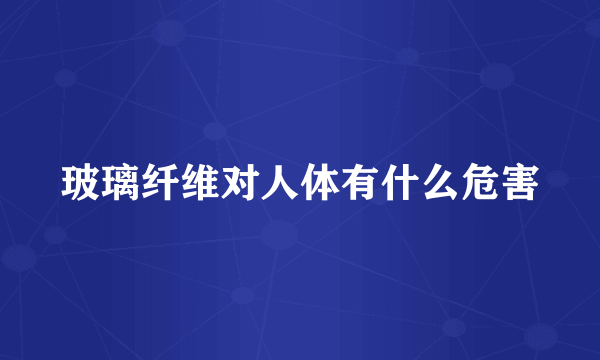 玻璃纤维对人体有什么危害