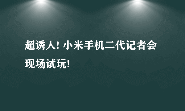 超诱人! 小米手机二代记者会现场试玩!