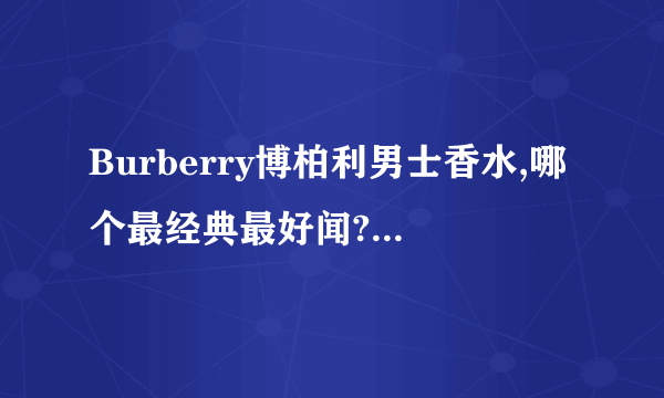 Burberry博柏利男士香水,哪个最经典最好闻?麻烦推荐谢谢