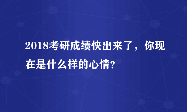 2018考研成绩快出来了，你现在是什么样的心情？