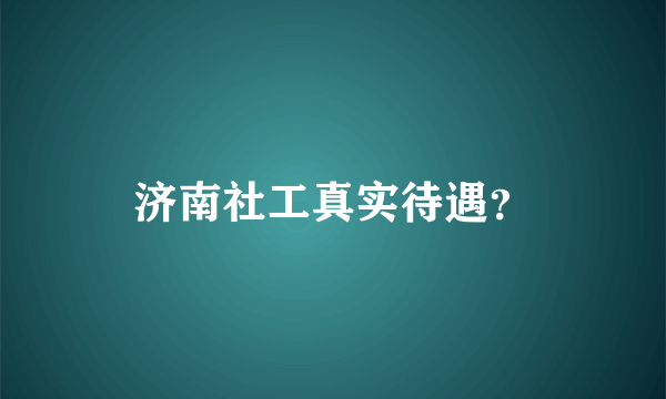 济南社工真实待遇？