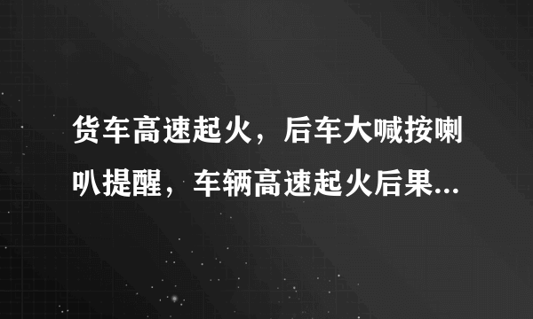 货车高速起火，后车大喊按喇叭提醒，车辆高速起火后果有多严重呢?