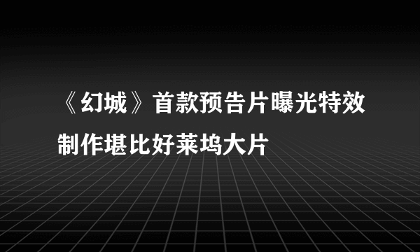 《幻城》首款预告片曝光特效制作堪比好莱坞大片