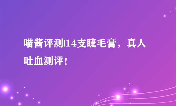 喵酱评测|14支睫毛膏，真人吐血测评！