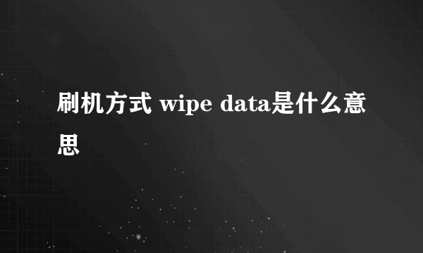刷机方式 wipe data是什么意思