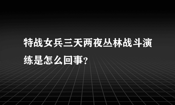 特战女兵三天两夜丛林战斗演练是怎么回事？