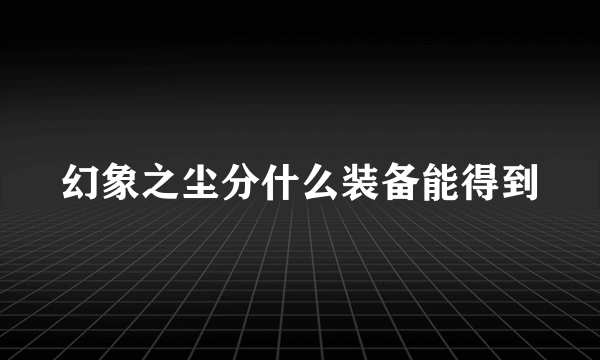 幻象之尘分什么装备能得到