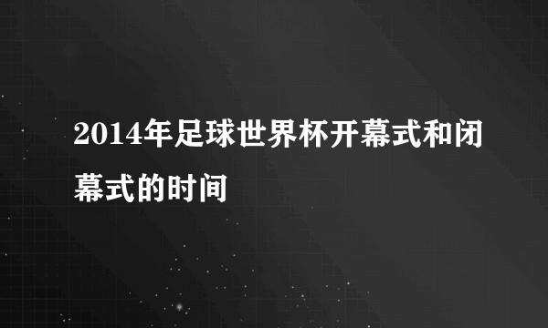 2014年足球世界杯开幕式和闭幕式的时间