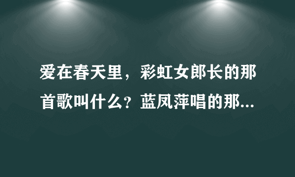 爱在春天里，彩虹女郎长的那首歌叫什么？蓝凤萍唱的那首歌是什么？