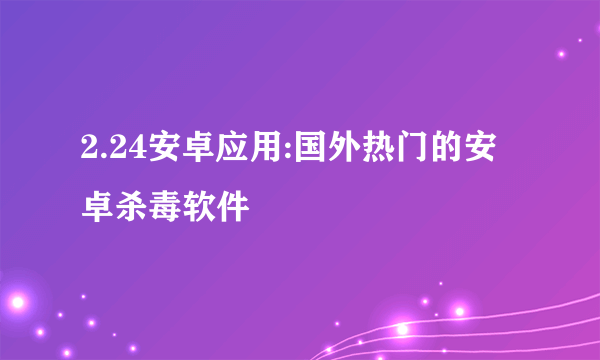 2.24安卓应用:国外热门的安卓杀毒软件
