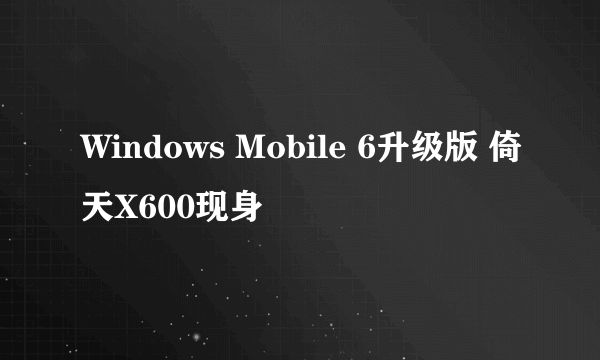 Windows Mobile 6升级版 倚天X600现身