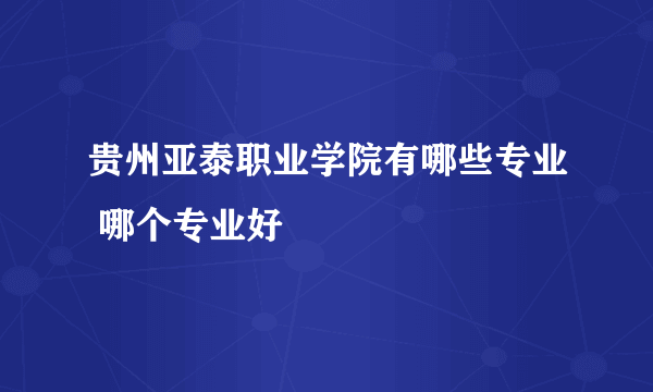 贵州亚泰职业学院有哪些专业 哪个专业好