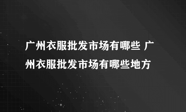 广州衣服批发市场有哪些 广州衣服批发市场有哪些地方