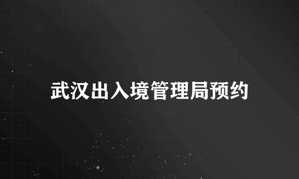 武汉出入境管理局预约