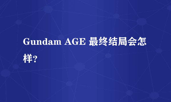 Gundam AGE 最终结局会怎样？