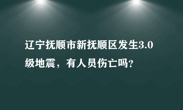 辽宁抚顺市新抚顺区发生3.0级地震，有人员伤亡吗？