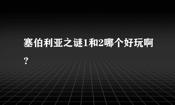 塞伯利亚之谜1和2哪个好玩啊？