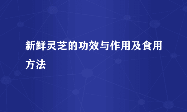 新鲜灵芝的功效与作用及食用方法