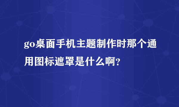 go桌面手机主题制作时那个通用图标遮罩是什么啊？