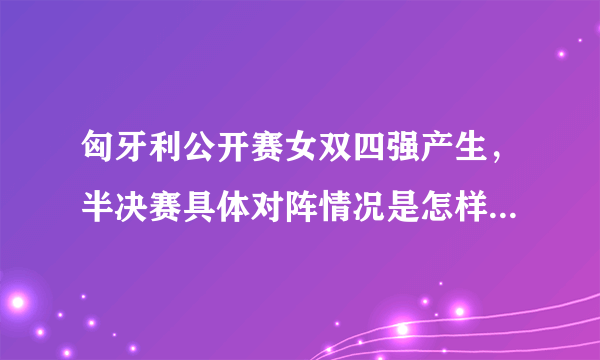匈牙利公开赛女双四强产生，半决赛具体对阵情况是怎样的？国乒能否包揽冠亚军？