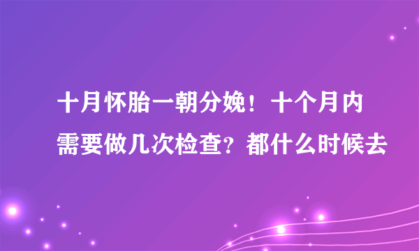 十月怀胎一朝分娩！十个月内需要做几次检查？都什么时候去