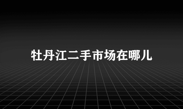 牡丹江二手市场在哪儿