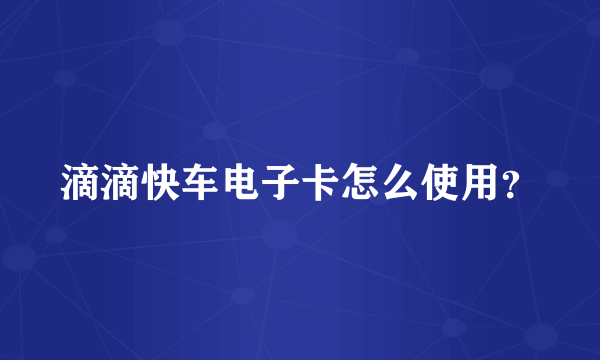 滴滴快车电子卡怎么使用？