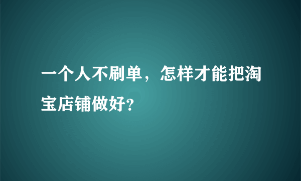 一个人不刷单，怎样才能把淘宝店铺做好？