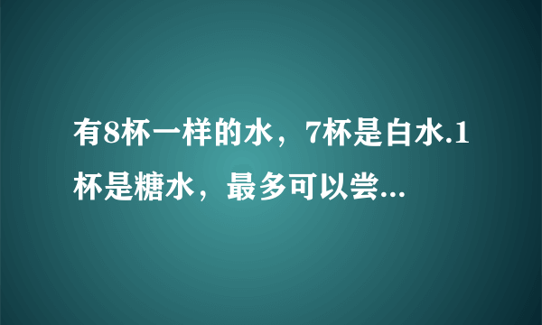 有8杯一样的水，7杯是白水.1杯是糖水，最多可以尝3次，那杯是糖水？