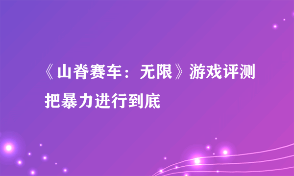 《山脊赛车：无限》游戏评测 把暴力进行到底