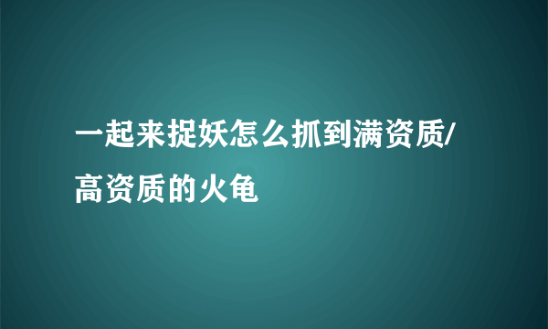 一起来捉妖怎么抓到满资质/高资质的火龟